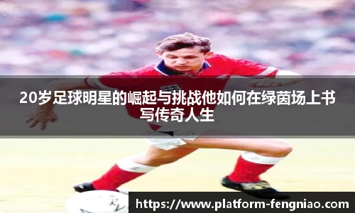 20岁足球明星的崛起与挑战他如何在绿茵场上书写传奇人生