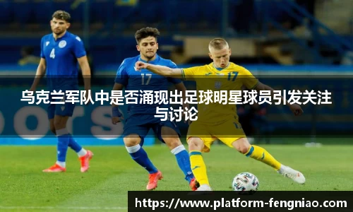 乌克兰军队中是否涌现出足球明星球员引发关注与讨论